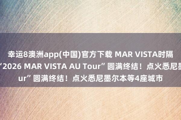 幸运8澳洲app(中国)官方下载 MAR VISTA时隔2年的澳洲巡演“2026 MAR VISTA AU Tour”圆满终结！点火悉尼墨尔本等4座城市