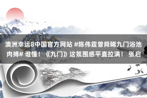 澳洲幸运8中国官方网站 #陈伟霆曾舜晞九门浴池肉搏# 谁懂!《九门》这氛围感平直拉满! 张启