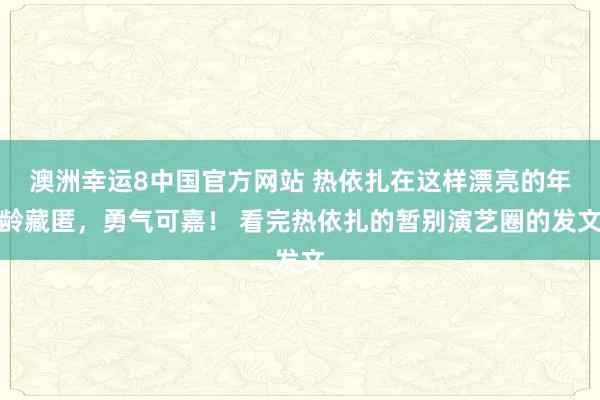 澳洲幸运8中国官方网站 热依扎在这样漂亮的年龄藏匿，勇气可嘉！ 看完热依扎的暂别演艺圈的发文