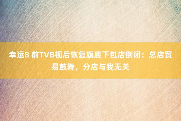 幸运8 前TVB视后恢复旗底下包店倒闭：总店贸易鼓舞，分店与我无关