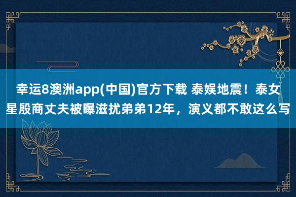 幸运8澳洲app(中国)官方下载 泰娱地震！泰女星殷商丈夫被曝滋扰弟弟12年，演义都不敢这么写