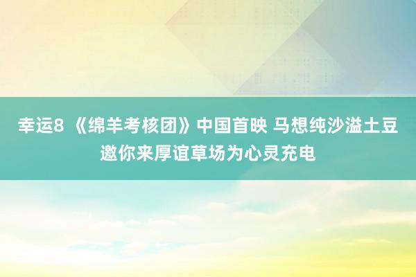 幸运8 《绵羊考核团》中国首映 马想纯沙溢土豆邀你来厚谊草场为心灵充电