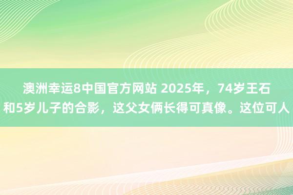 澳洲幸运8中国官方网站 2025年，74岁王石和5岁儿子的合影，这父女俩长得可真像。这位可人