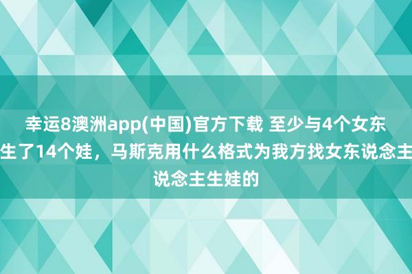 幸运8澳洲app(中国)官方下载 至少与4个女东说念主生了14个娃，马斯克用什么格式为我方找女东说念主生娃的