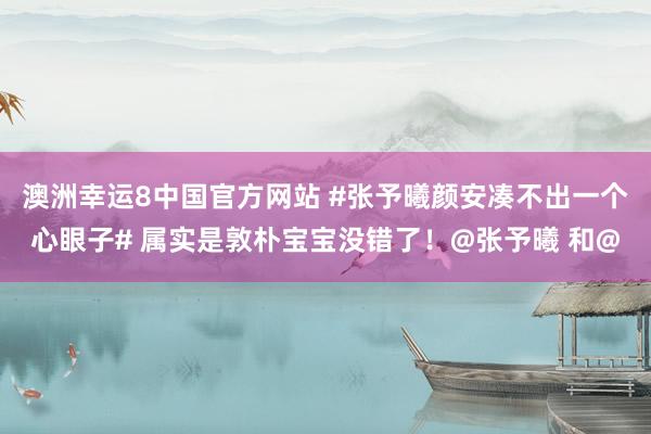 澳洲幸运8中国官方网站 #张予曦颜安凑不出一个心眼子# 属实是敦朴宝宝没错了！@张予曦 和@