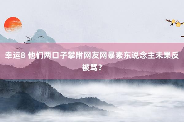 幸运8 他们两口子攀附网友网暴素东说念主未果反被骂？
