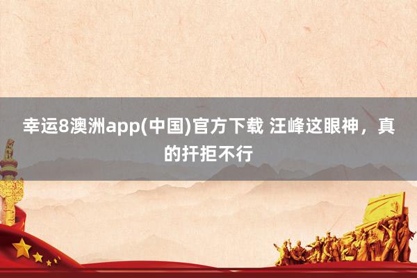 幸运8澳洲app(中国)官方下载 汪峰这眼神，真的扞拒不行