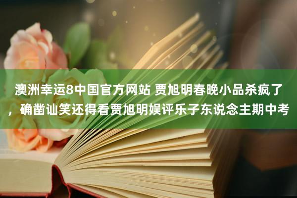 澳洲幸运8中国官方网站 贾旭明春晚小品杀疯了，确凿讪笑还得看贾旭明娱评乐子东说念主期中考