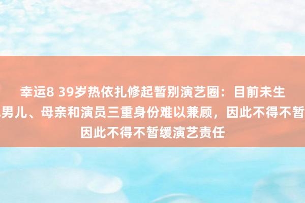 幸运8 39岁热依扎修起暂别演艺圈:目前未生病,但看成男儿、母亲和演员三重身份难以兼顾,因此不得不暂缓演艺责任