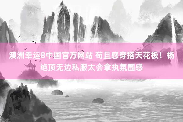 澳洲幸运8中国官方网站 苟且感穿搭天花板！杨绝顶无边私服太会拿执氛围感
