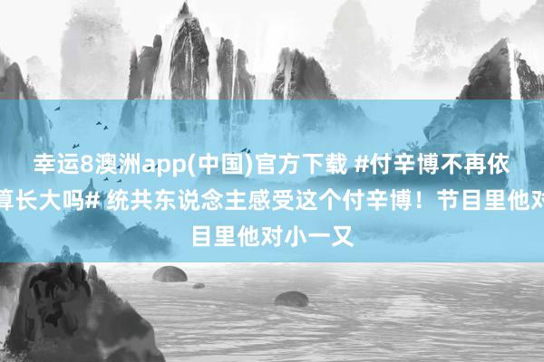 幸运8澳洲app(中国)官方下载 #付辛博不再依赖哥哥算长大吗# 统共东说念主感受这个付辛博！节目里他对小一又