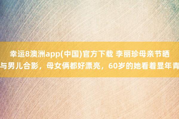 幸运8澳洲app(中国)官方下载 李丽珍母亲节晒与男儿合影，母女俩都好漂亮，60岁的她看着显年青