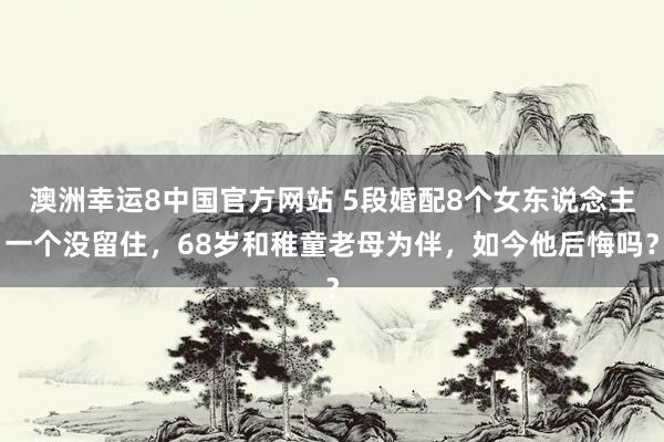 澳洲幸运8中国官方网站 5段婚配8个女东说念主一个没留住，68岁和稚童老母为伴，如今他后悔吗？