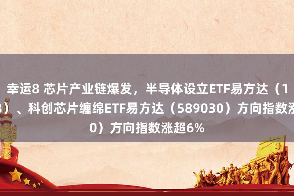 幸运8 芯片产业链爆发，半导体设立ETF易方达（159558）、科创芯片缠绵ETF易方达（589030）方向指数涨超6%