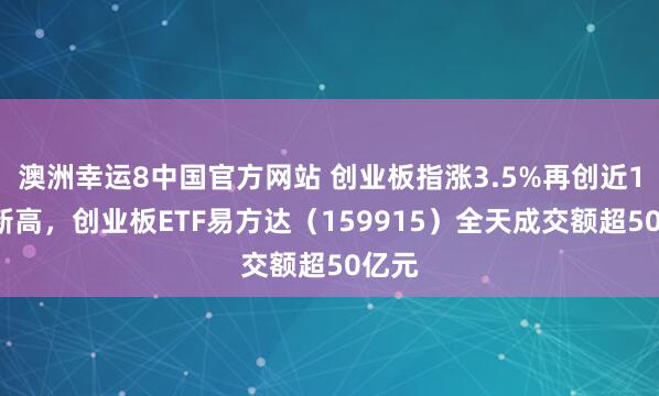 澳洲幸运8中国官方网站 创业板指涨3.5%再创近11年新高，创业板ETF易方达（159915）全天成交额超50亿元