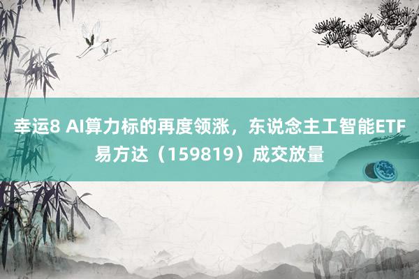 幸运8 AI算力标的再度领涨，东说念主工智能ETF易方达（159819）成交放量
