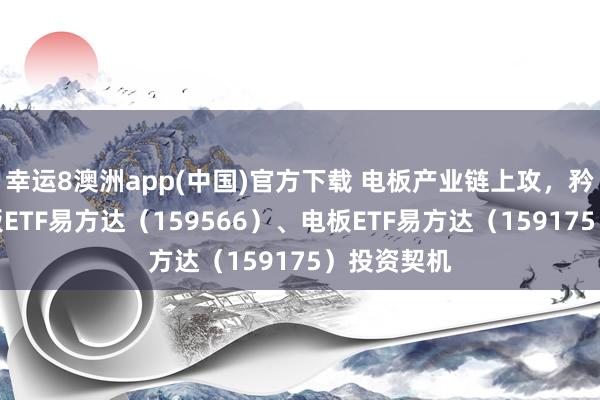 幸运8澳洲app(中国)官方下载 电板产业链上攻，矜恤储能电板ETF易方达（159566）、电板ETF易方达（159175）投资契机