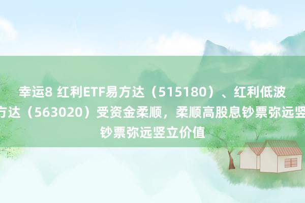 幸运8 红利ETF易方达（515180）、红利低波ETF易方达（563020）受资金柔顺，柔顺高股息钞票弥远竖立价值