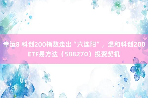 幸运8 科创200指数走出“六连阳”，温和科创200ETF易方达（588270）投资契机