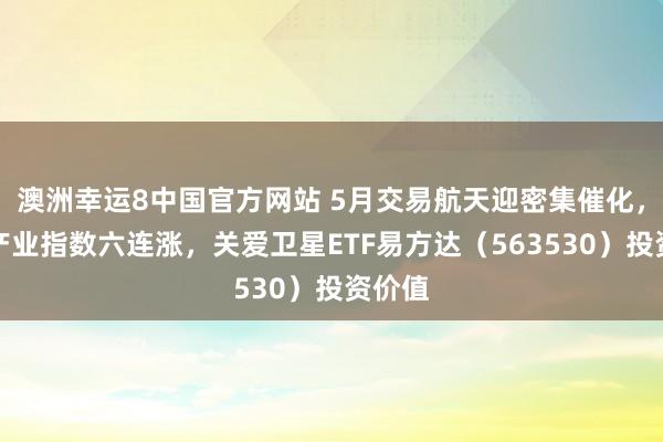澳洲幸运8中国官方网站 5月交易航天迎密集催化，卫星产业指数六连涨，关爱卫星ETF易方达（563530）投资价值