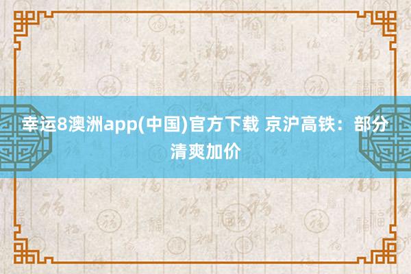 幸运8澳洲app(中国)官方下载 京沪高铁：部分清爽加价