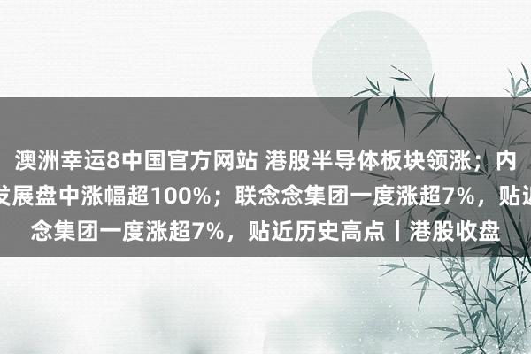 澳洲幸运8中国官方网站 港股半导体板块领涨；内房股走强，万达酒店发展盘中涨幅超100%；联念念集团一度涨超7%，贴近历史高点丨港股收盘