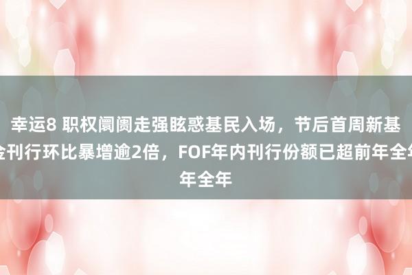 幸运8 职权阛阓走强眩惑基民入场，节后首周新基金刊行环比暴增逾2倍，FOF年内刊行份额已超前年全年