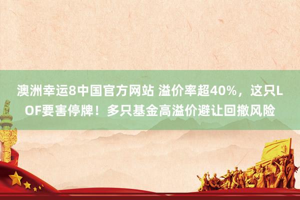 澳洲幸运8中国官方网站 溢价率超40%，这只LOF要害停牌！多只基金高溢价避让回撤风险