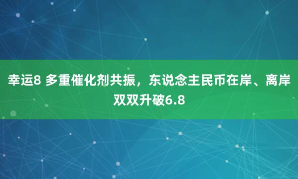 幸运8 多重催化剂共振，东说念主民币在岸、离岸双双升破6.8