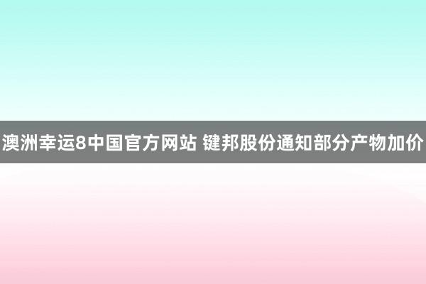 澳洲幸运8中国官方网站 键邦股份通知部分产物加价