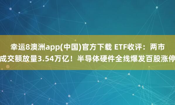 幸运8澳洲app(中国)官方下载 ETF收评：两市成交额放量3.54万亿！半导体硬件全线爆发百股涨停