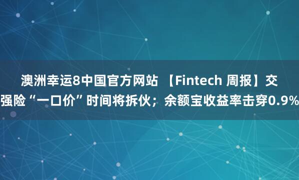 澳洲幸运8中国官方网站 【Fintech 周报】交强险“一口价”时间将拆伙；余额宝收益率击穿0.9%