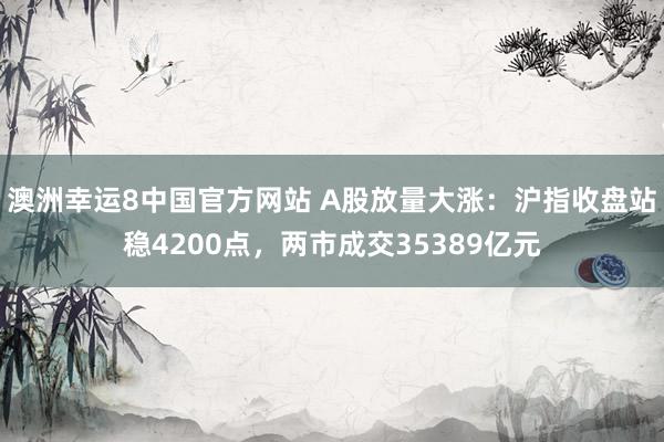 澳洲幸运8中国官方网站 A股放量大涨：沪指收盘站稳4200点，两市成交35389亿元