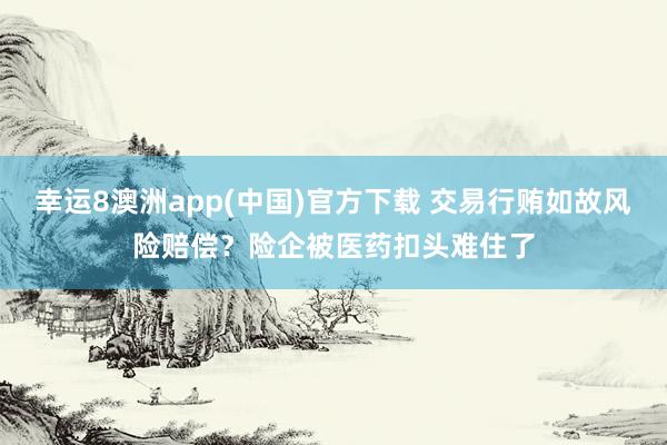 幸运8澳洲app(中国)官方下载 交易行贿如故风险赔偿？险企被医药扣头难住了