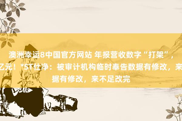 澳洲幸运8中国官方网站 年报营收数字“打架”，差额超5亿元！*ST仕净：被审计机构临时奉告数据有修改，来不足改完
