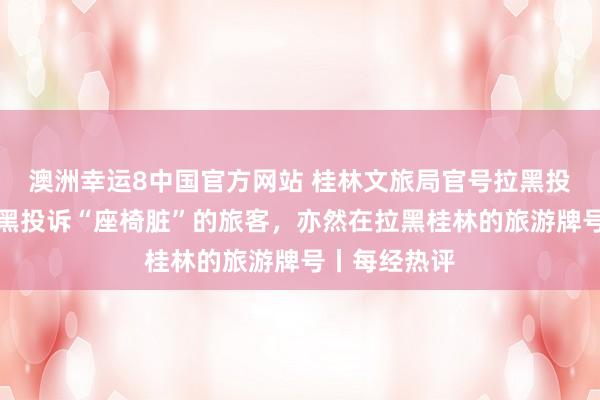 澳洲幸运8中国官方网站 桂林文旅局官号拉黑投诉网友：拉黑投诉“座椅脏”的旅客，亦然在拉黑桂林的旅游牌号丨每经热评
