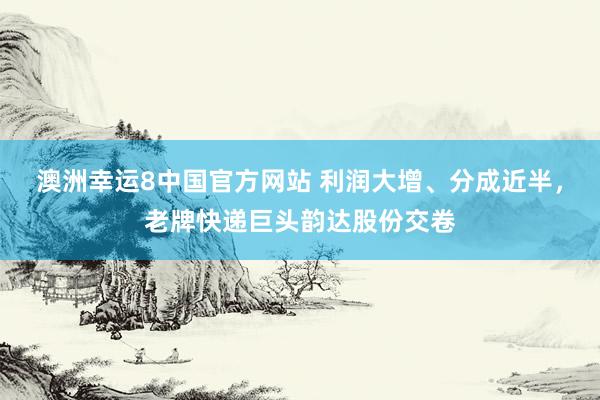 澳洲幸运8中国官方网站 利润大增、分成近半，老牌快递巨头韵达股份交卷