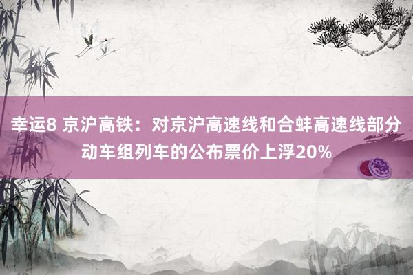 幸运8 京沪高铁：对京沪高速线和合蚌高速线部分动车组列车的公布票价上浮20%