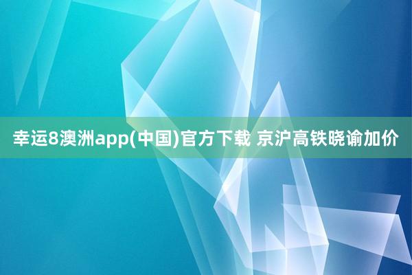 幸运8澳洲app(中国)官方下载 京沪高铁晓谕加价