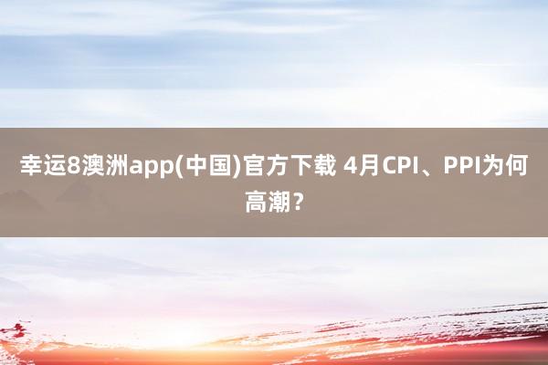 幸运8澳洲app(中国)官方下载 4月CPI、PPI为何高潮？