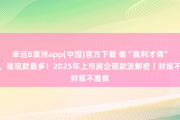 幸运8澳洲app(中国)官方下载 谁“赢利才调”最强，谁现款最多！2025年上市房企现款流解密丨财报不雅察