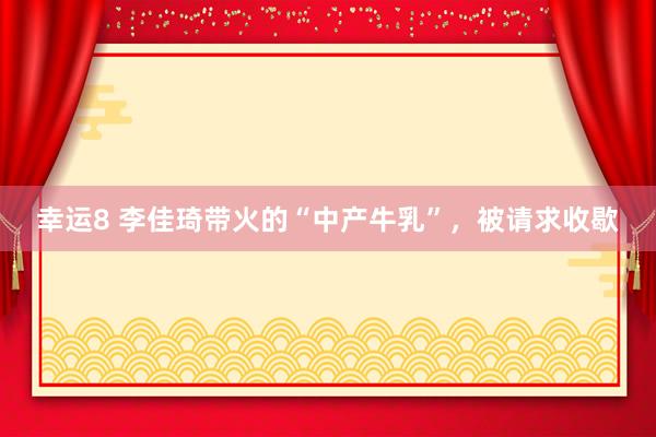 幸运8 李佳琦带火的“中产牛乳”，被请求收歇