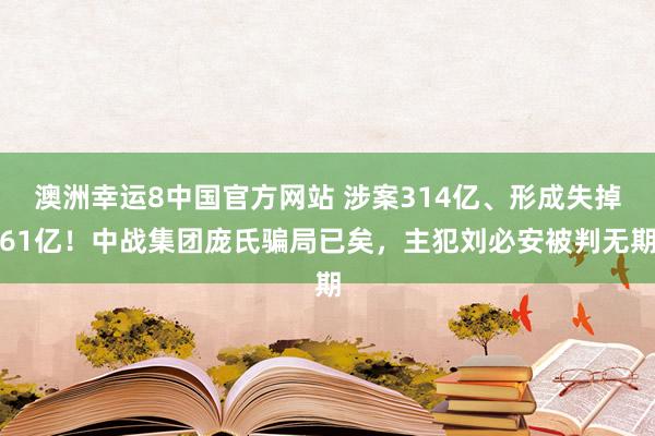 澳洲幸运8中国官方网站 涉案314亿、形成失掉61亿！中战集团庞氏骗局已矣，主犯刘必安被判无期