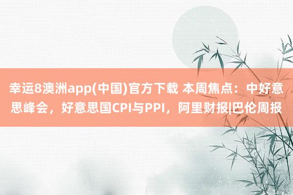 幸运8澳洲app(中国)官方下载 本周焦点：中好意思峰会，好意思国CPI与PPI，阿里财报|巴伦周报