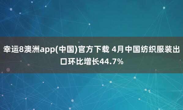 幸运8澳洲app(中国)官方下载 4月中国纺织服装出口环比增长44.7%
