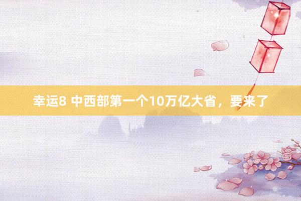 幸运8 中西部第一个10万亿大省，要来了