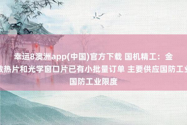 幸运8澳洲app(中国)官方下载 国机精工：金刚石散热片和光学窗口片已有小批量订单 主要供应国防工业限度