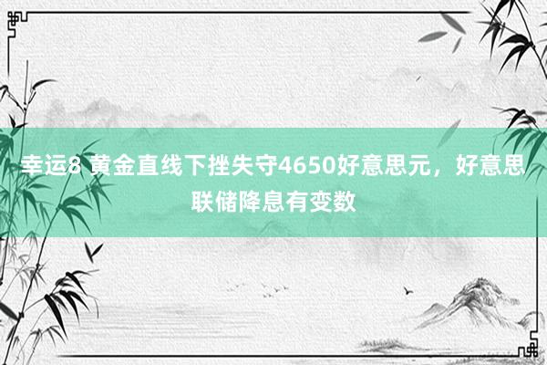 幸运8 黄金直线下挫失守4650好意思元，好意思联储降息有变数