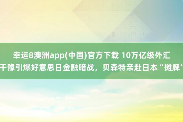 幸运8澳洲app(中国)官方下载 10万亿级外汇干豫引爆好意思日金融暗战，贝森特亲赴日本“摊牌”