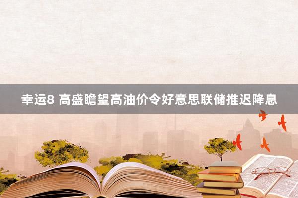 幸运8 高盛瞻望高油价令好意思联储推迟降息